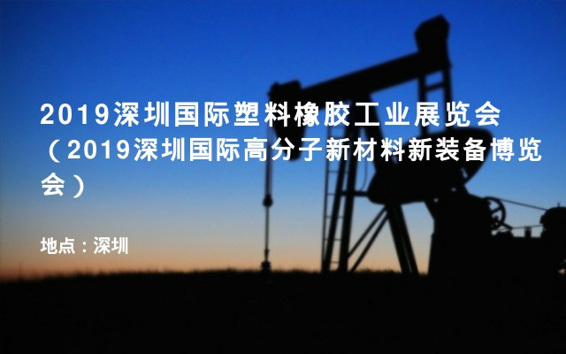 2019深圳国际塑料橡胶工业展览会（2019深圳国际高分子新材料新装备博览会）
