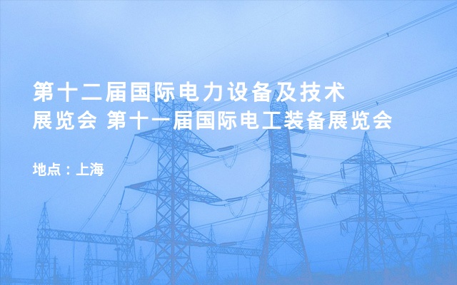 第十二届国际电力设备及技术展览会 第十一届国际电工装备展览会