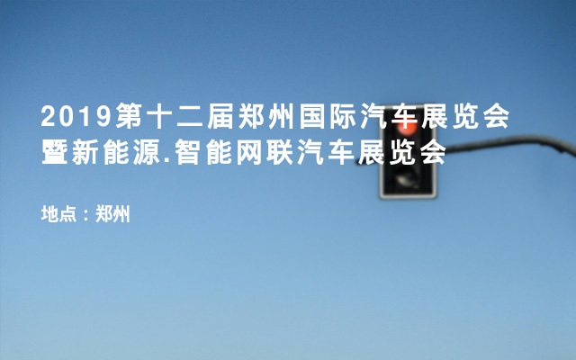 2019第十二届郑州国际汽车展览会暨新能源.智能网联汽车展览会