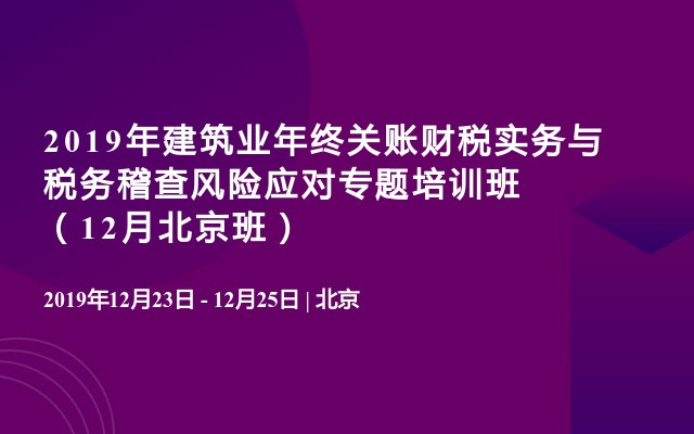 2019年建筑业年终关账财税实务与税务稽查风险应对专题培训班（12月北京班）