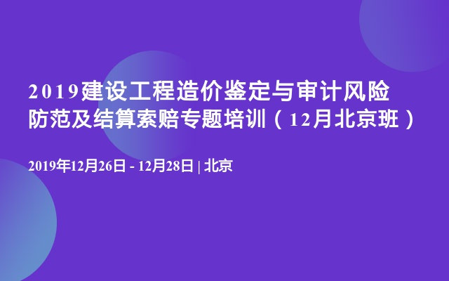 2019建设工程造价鉴定与审计风险防范及结算索赔专题培训（12月北京班）