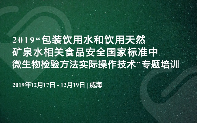 2019“包装饮用水和饮用天然矿泉水相关食品安全国家标准中微生物检验方法实际操作技术”专题培训