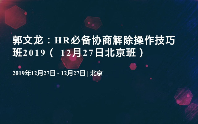 郭文龙：HR必备协商解除操作技巧班2019（ 12月27日北京班）