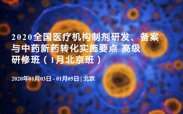 2020全国医疗机构制剂研发、备案与中药新药转化实施要点 高级研修班（1月北京班）