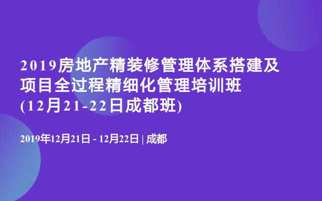 2019房地产精装修管理体系搭建及项目全过程精细化管理培训班(12月21-22日成都班)