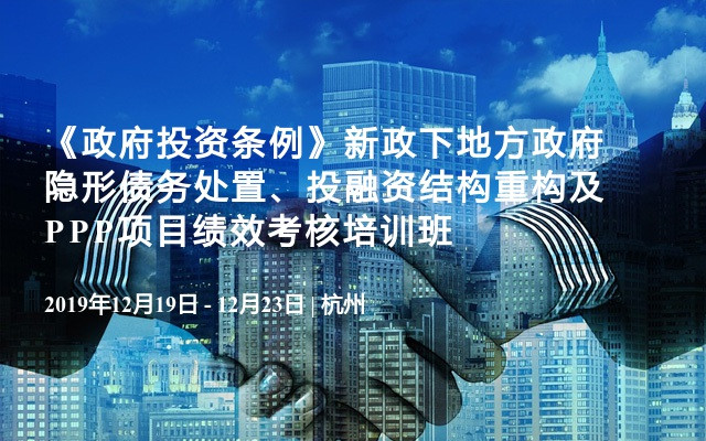 2019《政府投资条例》新政下地方政府隐形债务处置、投融资结构重构及PPP项目绩效考核培训班（12月杭州）