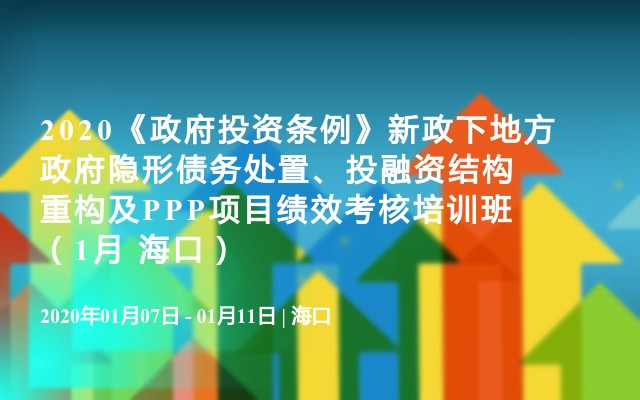 2020《政府投资条例》新政下地方政府隐形债务处置、投融资结构重构及PPP项目绩效考核培训班（1月 海口）