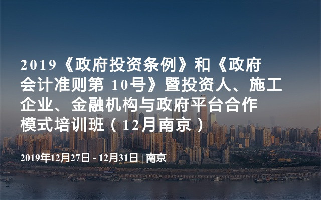 2019《政府投资条例》和《政府会计准则第 10号》暨投资人、施工企业、金融机构与政府平台合作模式培训班（12月南京）