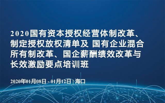 2020国有资本授权经营体制改革、制定授权放权清单及 国有企业混合所有制改革、国企薪酬绩效改革与长效激励要点培训班