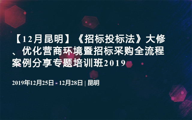 【12月昆明】《招标投标法》大修、优化营商环境暨招标采购全流程案例分享专题培训班2019