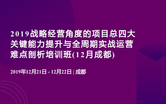 2019战略经营角度的项目总四大关键能力提升与全周期实战运营难点剖析培训班(12月成都)