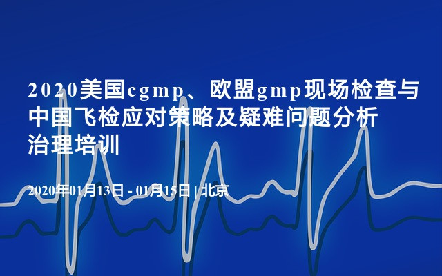 2020美国cgmp、欧盟gmp现场检查与中国飞检应对策略及疑难问题分析治理培训