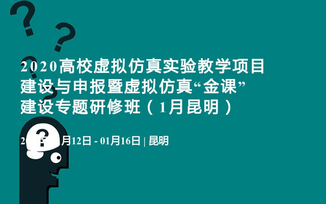 2020高校虚拟仿真实验教学项目建设与申报暨虚拟仿真“金课”建设专题研修班（1月昆明）