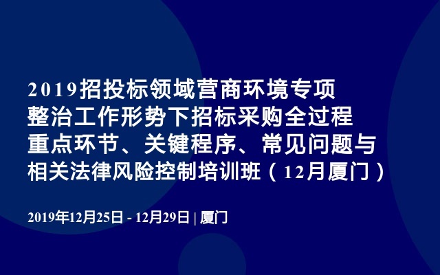 2019招投标领域‌营商环境专项整治工作形势下招标采购全过程重点环节、关键程序、常见问题与相关法律风险控制培训班（12月厦门）