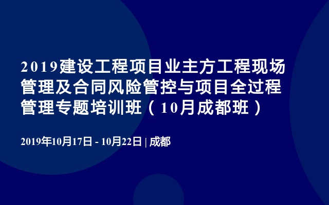 2019建设工程项目业主方工程现场管理及合同风险管控与项目全过程管理专题培训班（10月成都班）