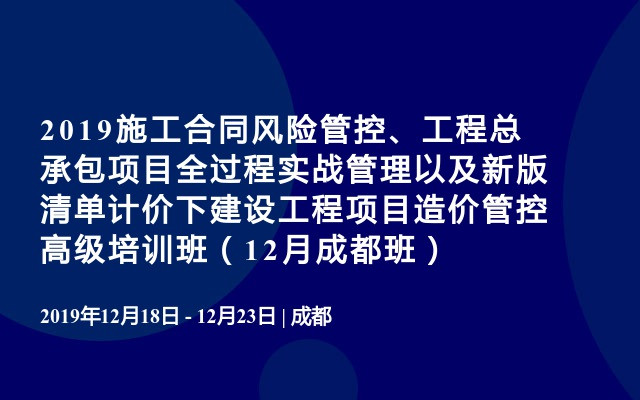 2019施工合同风险管控、工程总承包项目全过程实战管理以及新版清单计价下建设工程项目造价管控高级培训班（12月成都班）