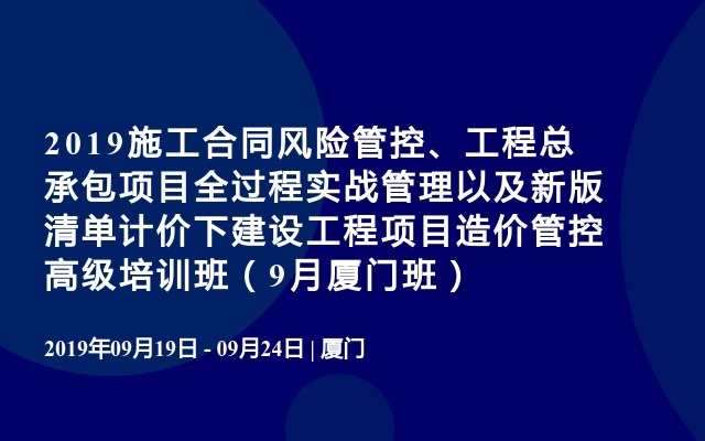 2019施工合同风险管控、工程总承包项目全过程实战管理以及新版清单计价下建设工程项目造价管控高级培训班（9月厦门班）