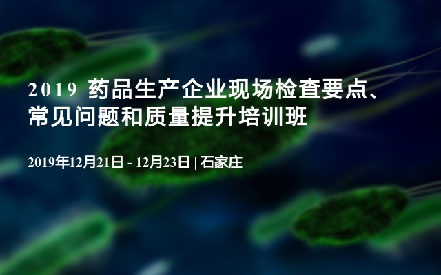 2019 药品生产企业现场检查要点、常见问题和质量提升培训班