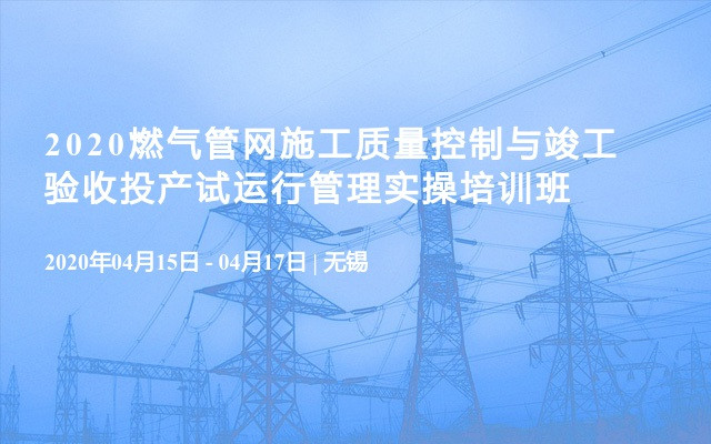 2020燃气管网施工质量控制与竣工验收投产试运行管理实操培训班