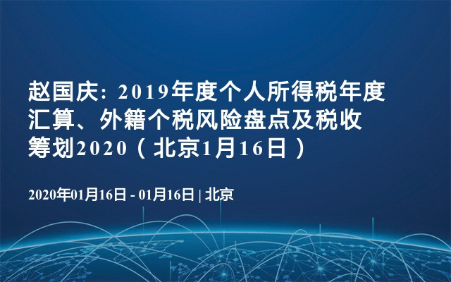 赵国庆: 2019年度个人所得税年度汇算、外籍个税风险盘点及税收筹划2020（北京1月16日） 