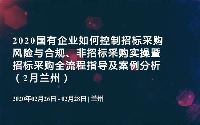 2020国有企业如何控制招标采购风险与合规、非招标采购实操暨招标采购全流程指导及案例分析（2月兰州）