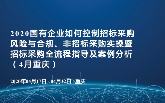 2020国有企业如何控制招标采购风险与合规、非招标采购实操暨招标采购全流程指导及案例分析（4月重庆）