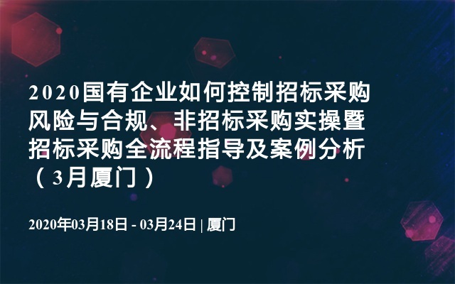 2020国有企业如何控制招标采购风险与合规、非招标采购实操暨招标采购全流程指导及案例分析（3月厦门）