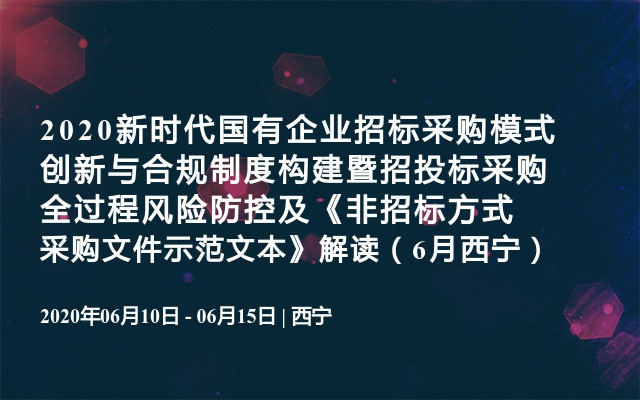 2020新时代国有企业招标采购模式创新与合规制度构建暨招投标采购全过程风险防控及《非招标方式采购文件示范文本》解读（6月西宁）