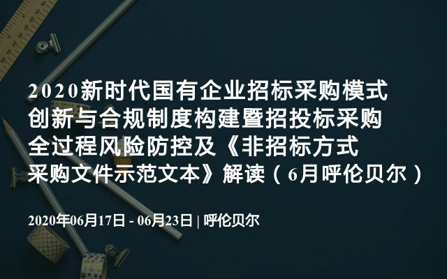 2020新时代国有企业招标采购模式创新与合规制度构建暨招投标采购全过程风险防控及《非招标方式采购文件示范文本》解读（6月呼伦贝尔）