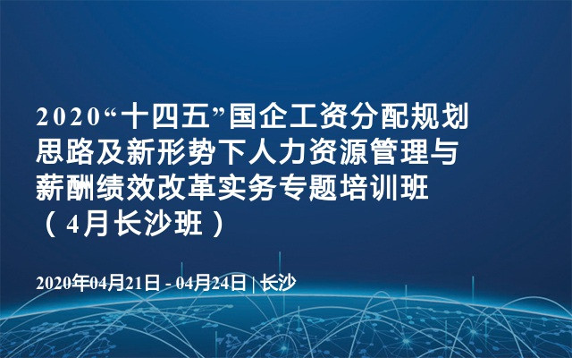 2020“十四五”国企工资分配规划思路及新形势下人力资源管理与薪酬绩效改革实务专题培训班（4月长沙班）