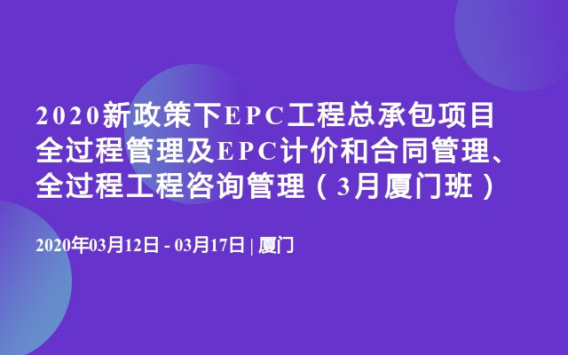 2020新政策下EPC工程总承包项目全过程管理及EPC计价和合同管理、全过程工程咨询管理（3月厦门班）