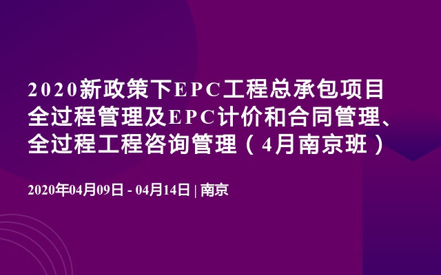 2020新政策下EPC工程总承包项目全过程管理及EPC计价和合同管理、全过程工程咨询管理（4月南京班）