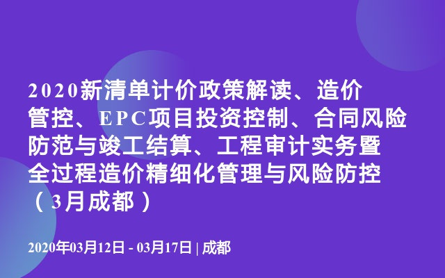 2020新清单计价政策解读、造价管控、EPC项目投资控制、合同风险防范与竣工结算、工程审计实务暨全过程造价精细化管理与风险防控（3月成都）