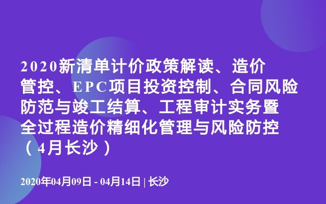 2020新清单计价政策解读、造价管控、EPC项目投资控制、合同风险防范与竣工结算、工程审计实务暨全过程造价精细化管理与风险防控（4月长沙）