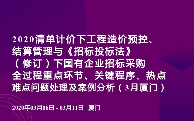 2020清单计价下工程造价预控、结算管理与《招标投标法》（修订）下国有企业招标采购全过程重点环节、关键程序、热点难点问题处理及案例分析（3月厦门）