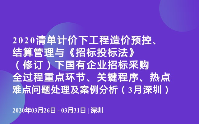 2020清单计价下工程造价预控、结算管理与《招标投标法》（修订）下国有企业招标采购全过程重点环节、关键程序、热点难点问题处理及案例分析（3月深圳）