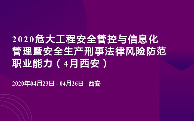 2020危大工程安全管控与信息化管理暨安全生产刑事法律风险防范职业能力（4月西安）