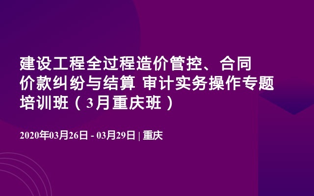 建设工程全过程造价管控、合同价款纠纷与结算 审计实务操作专题培训班（3月重庆班）