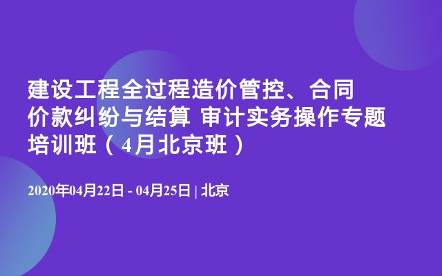 建设工程全过程造价管控、合同价款纠纷与结算 审计实务操作专题培训班（4月北京班）