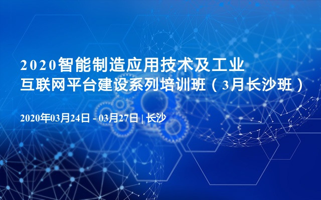 2020智能制造应用技术及工业互联网平台建设系列培训班（3月长沙班）