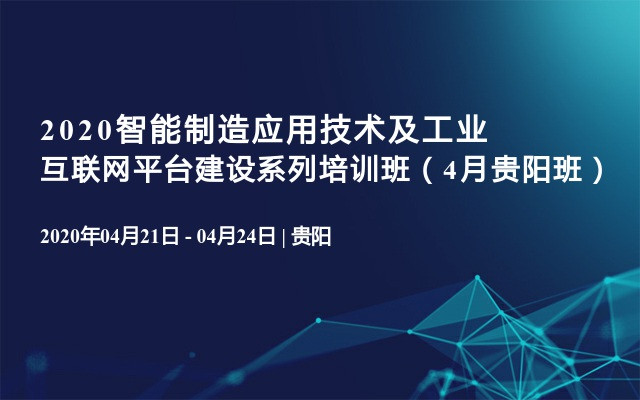 2020智能制造应用技术及工业互联网平台建设系列培训班（4月贵阳班）