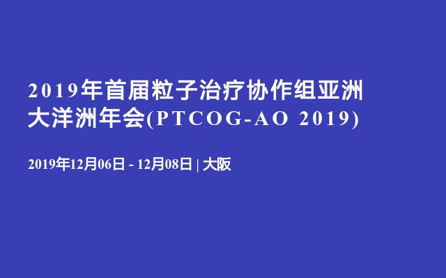 2019年首届粒子治疗协作组亚洲大洋洲年会(PTCOG-AO 2019)