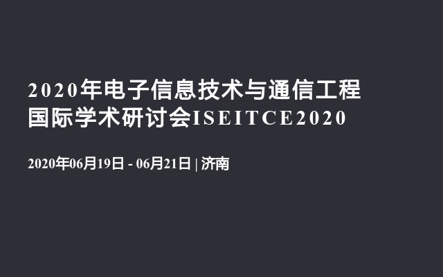 2020年电子信息技术与通信工程国际学术研讨会ISEITCE2020