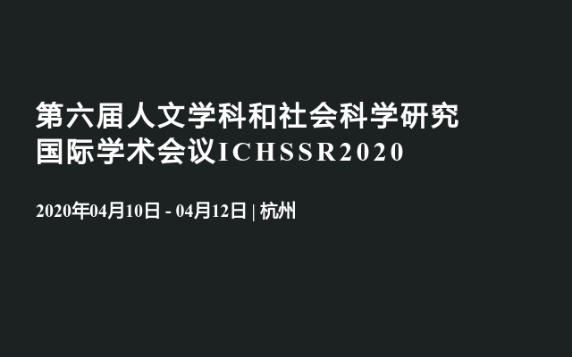 第六届人文学科和社会科学研究国际学术会议ICHSSR2020