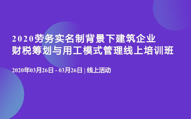 2020劳务实名制背景下建筑企业财税筹划与用工模式管理线上培训班