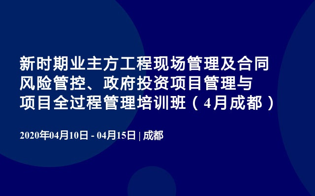 新时期业主方工程现场管理及合同风险管控、政府投资项目管理与项目全过程管理培训班（4月成都）