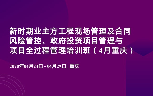 新时期业主方工程现场管理及合同风险管控、政府投资项目管理与项目全过程管理培训班（4月重庆）