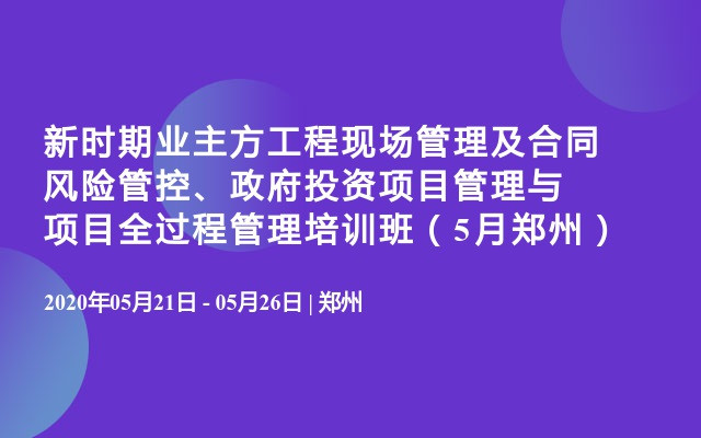 新时期业主方工程现场管理及合同风险管控、政府投资项目管理与项目全过程管理培训班（5月郑州）