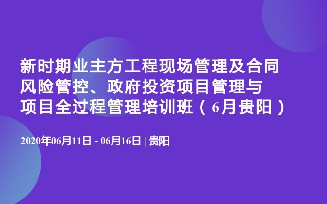 新时期业主方工程现场管理及合同风险管控、政府投资项目管理与项目全过程管理培训班（6月贵阳）