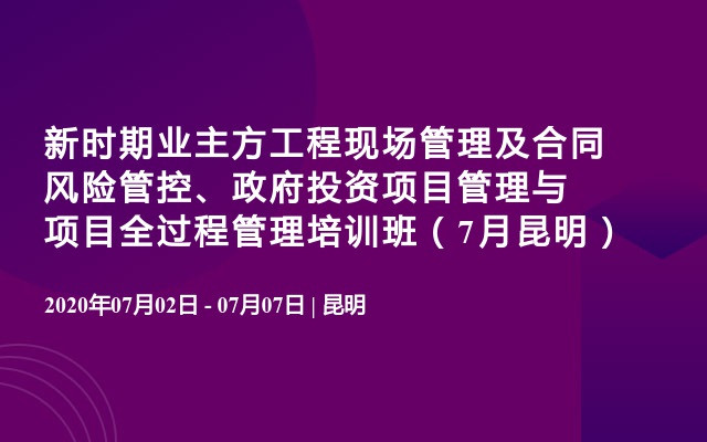 新时期业主方工程现场管理及合同风险管控、政府投资项目管理与项目全过程管理培训班（7月昆明）